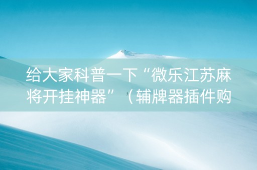 给大家科普一下“微乐江苏麻将开挂神器”（辅牌器插件购买)