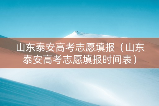 山东泰安高考志愿填报（山东泰安高考志愿填报时间表）