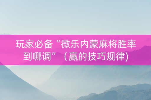 玩家必备“微乐内蒙麻将胜率到哪调”（赢的技巧规律)
