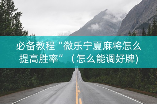 必备教程“微乐宁夏麻将怎么提高胜率”（怎么能调好牌)