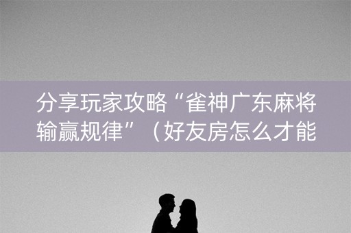 分享玩家攻略“雀神广东麻将输赢规律”（好友房怎么才能赢)