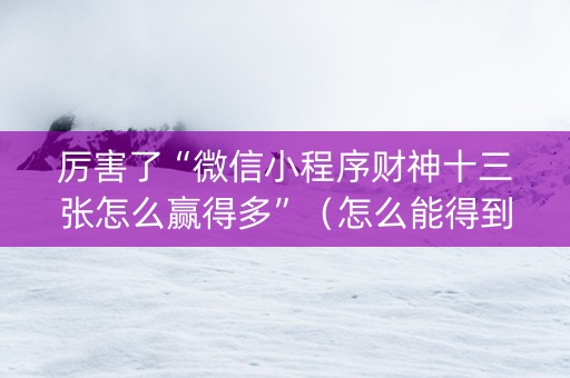厉害了“微信小程序财神十三张怎么赢得多”（怎么能得到好牌)