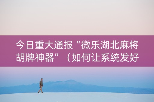 今日重大通报“微乐湖北麻将胡牌神器”（如何让系统发好牌)