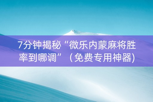 7分钟揭秘“微乐内蒙麻将胜率到哪调”（免费专用神器)