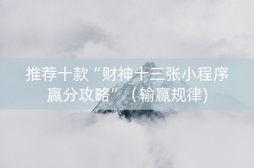 推荐十款“财神十三张小程序赢分攻略”（输赢规律)