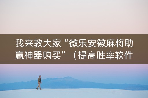 我来教大家“微乐安徽麻将助赢神器购买”（提高胜率软件)