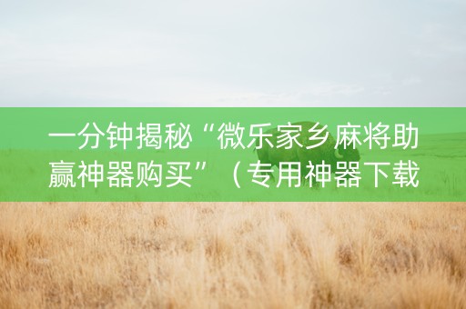 一分钟揭秘“微乐家乡麻将助赢神器购买”（专用神器下载)