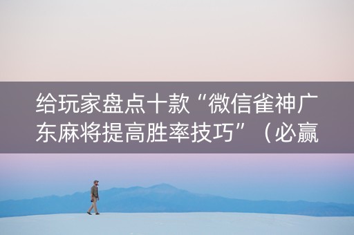 给玩家盘点十款“微信雀神广东麻将提高胜率技巧”（必赢神器)