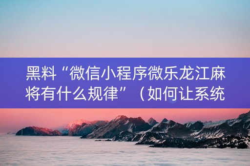 黑料“微信小程序微乐龙江麻将有什么规律”（如何让系统发好牌)