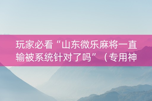 玩家必看“山东微乐麻将一直输被系统针对了吗”（专用神器下载)