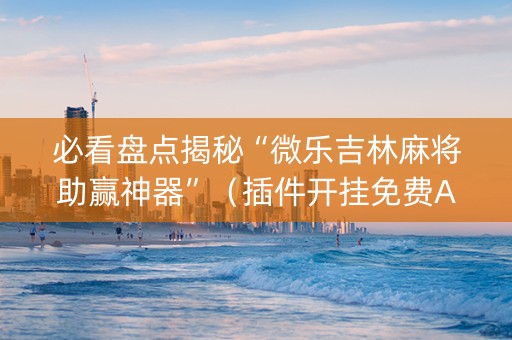 必看盘点揭秘“微乐吉林麻将助赢神器”（插件开挂免费AI)