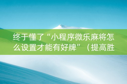 终于懂了“小程序微乐麻将怎么设置才能有好牌”（提高胜率软件)