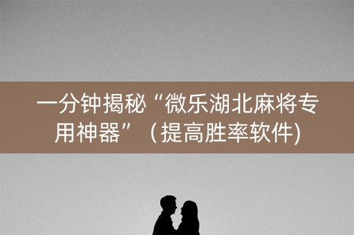 一分钟揭秘“微乐湖北麻将专用神器”（提高胜率软件)