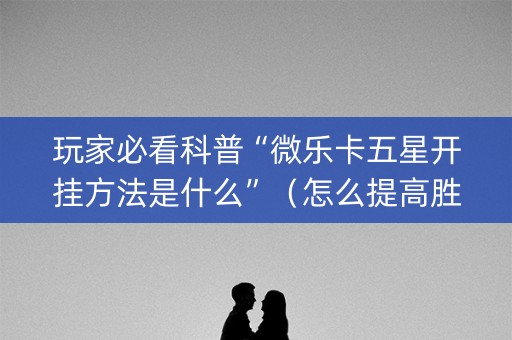 玩家必看科普“微乐卡五星开挂方法是什么”（怎么提高胜率)
