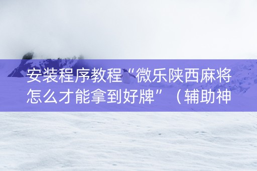 安装程序教程“微乐陕西麻将怎么才能拿到好牌”（辅助神器免费)
