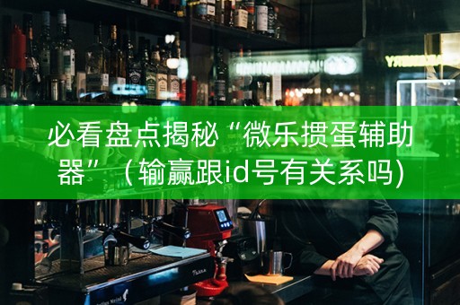 必看盘点揭秘“微乐掼蛋辅助器”（输赢跟id号有关系吗)