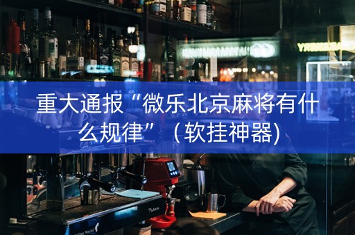 重大通报“微乐北京麻将有什么规律”（软挂神器)