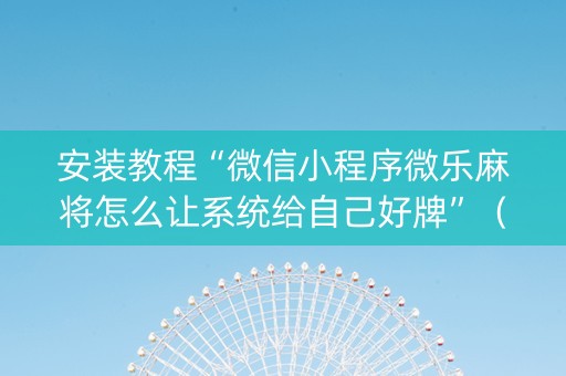 安装教程“微信小程序微乐麻将怎么让系统给自己好牌”（怎么让系统给自己好牌)
