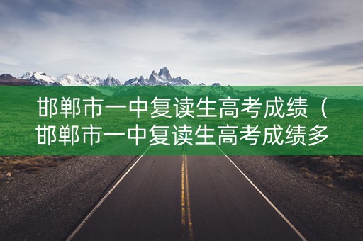 邯郸市一中复读生高考成绩（邯郸市一中复读生高考成绩多少）
