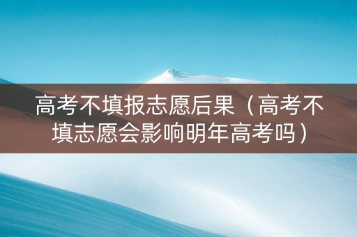 高考不填报志愿后果（高考不填志愿会影响明年高考吗）