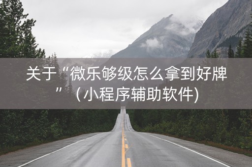 关于“微乐够级怎么拿到好牌”（小程序辅助软件)