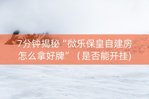 7分钟揭秘“微乐保皇自建房怎么拿好牌”（是否能开挂)