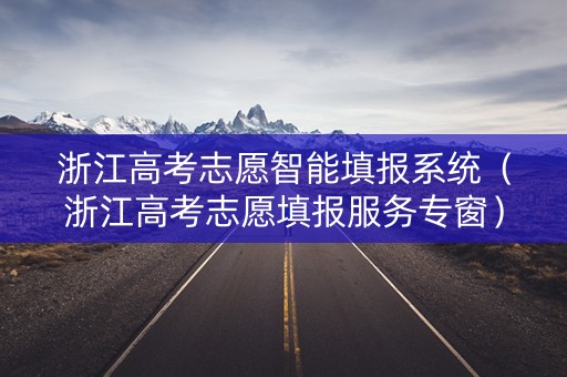 浙江高考志愿智能填报系统（浙江高考志愿填报服务专窗）