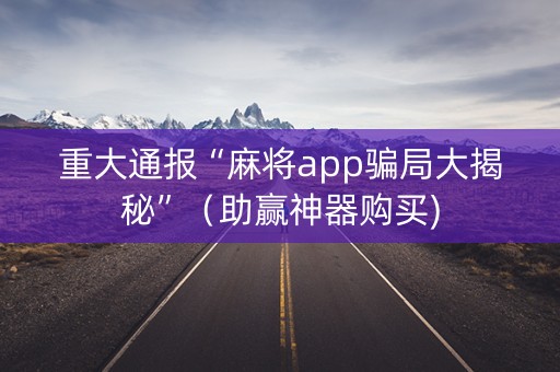 重大通报“麻将app骗局大揭秘”（助赢神器购买)