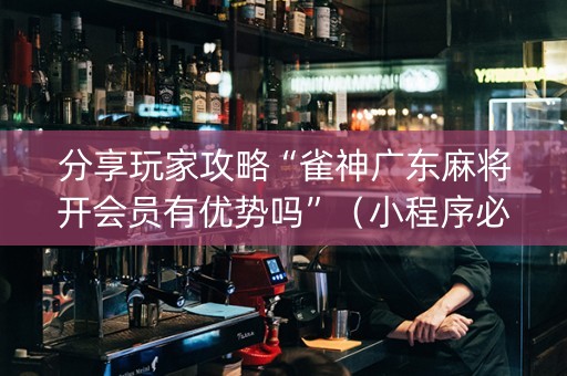 分享玩家攻略“雀神广东麻将开会员有优势吗”（小程序必赢神器)