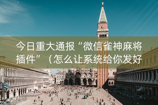今日重大通报“微信雀神麻将插件”（怎么让系统给你发好牌)
