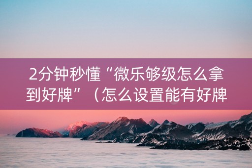 2分钟秒懂“微乐够级怎么拿到好牌”（怎么设置能有好牌)
