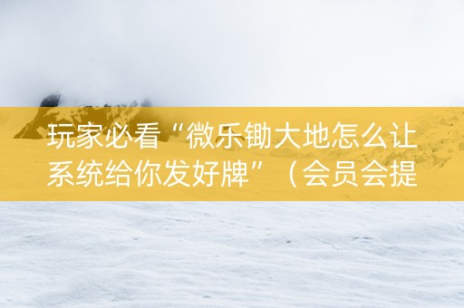 玩家必看“微乐锄大地怎么让系统给你发好牌”（会员会提高胜率吗)