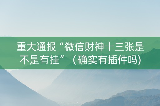 重大通报“微信财神十三张是不是有挂”（确实有插件吗)