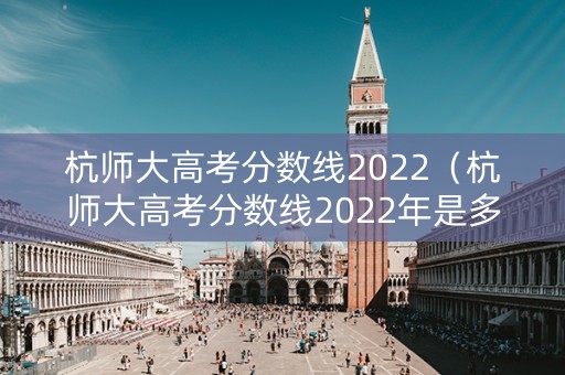杭师大高考分数线2022（杭师大高考分数线2022年是多少）