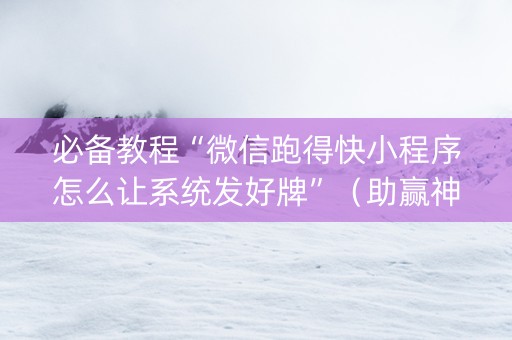 必备教程“微信跑得快小程序怎么让系统发好牌”（助赢神器购买)