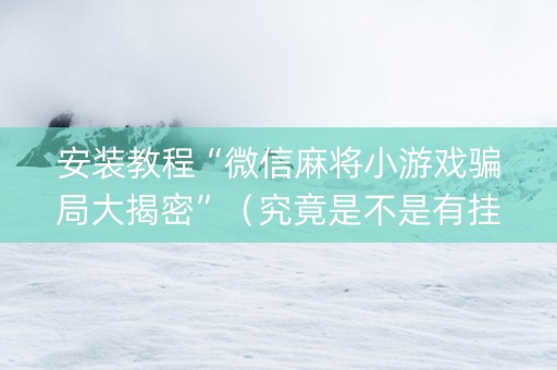 安装教程“微信麻将小游戏骗局大揭密”（究竟是不是有挂)
