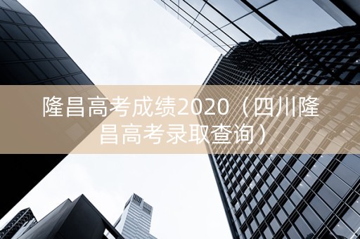 隆昌高考成绩2020（四川隆昌高考录取查询）