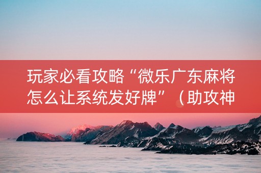 玩家必看攻略“微乐广东麻将怎么让系统发好牌”（助攻神器)