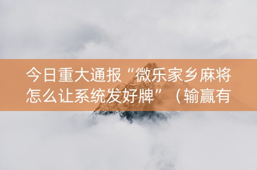 今日重大通报“微乐家乡麻将怎么让系统发好牌”（输赢有什么规律)