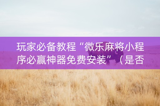 玩家必备教程“微乐麻将小程序必赢神器免费安装”（是否能开挂)