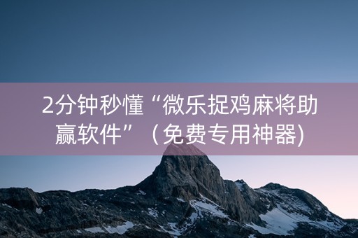 2分钟秒懂“微乐捉鸡麻将助赢软件”（免费专用神器)