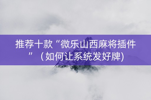推荐十款“微乐山西麻将插件”（如何让系统发好牌)