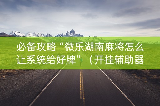 必备攻略“微乐湖南麻将怎么让系统给好牌”（开挂辅助器插件)