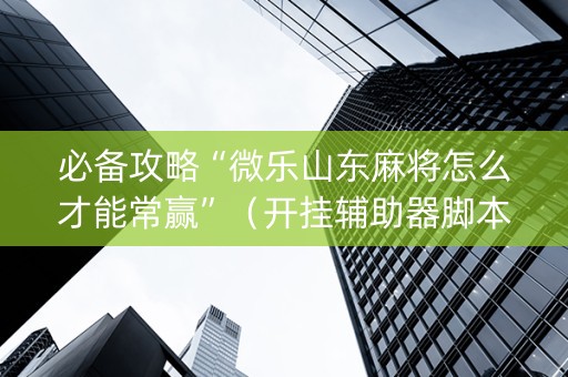 必备攻略“微乐山东麻将怎么才能常赢”（开挂辅助器脚本)