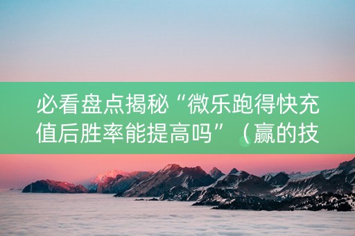 必看盘点揭秘“微乐跑得快充值后胜率能提高吗”（赢的技巧规律)
