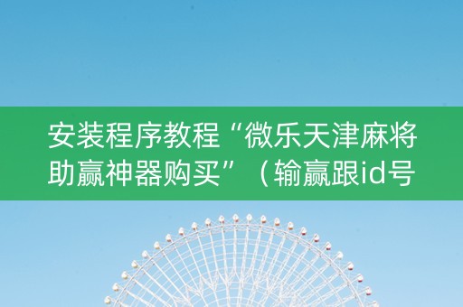安装程序教程“微乐天津麻将助赢神器购买”（输赢跟id号有关系吗)