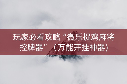 玩家必看攻略“微乐捉鸡麻将控牌器”（万能开挂神器)
