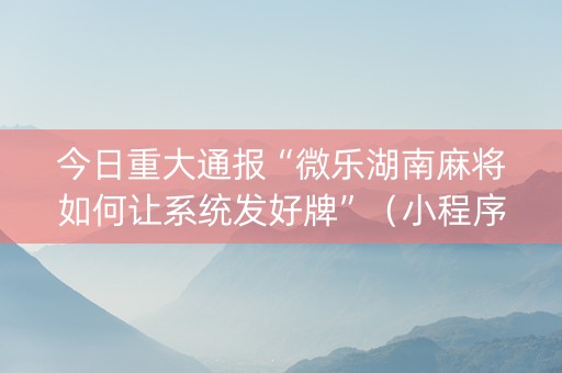 今日重大通报“微乐湖南麻将如何让系统发好牌”（小程序必赢神器)