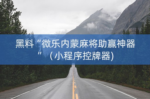 黑料“微乐内蒙麻将助赢神器”（小程序控牌器)