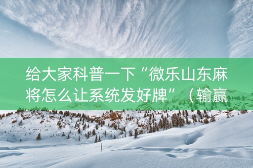 给大家科普一下“微乐山东麻将怎么让系统发好牌”（输赢有什么规律)